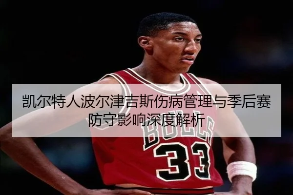 凯尔特人波尔津吉斯伤病管理与季后赛防守影响深度解析