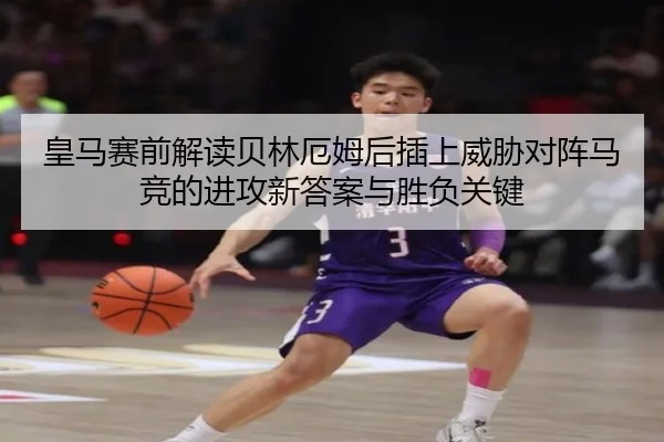 皇马赛前解读贝林厄姆后插上威胁对阵马竞的进攻新答案与胜负关键