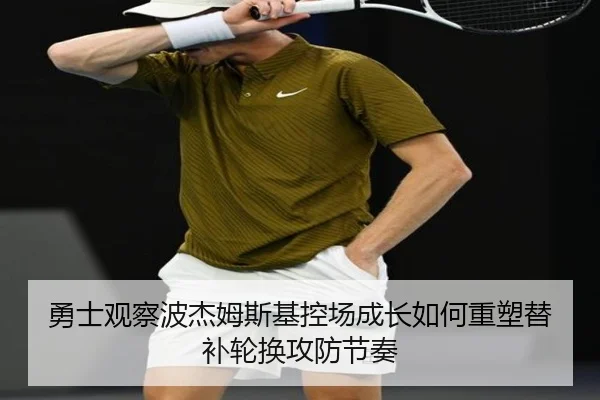 勇士观察波杰姆斯基控场成长如何重塑替补轮换攻防节奏