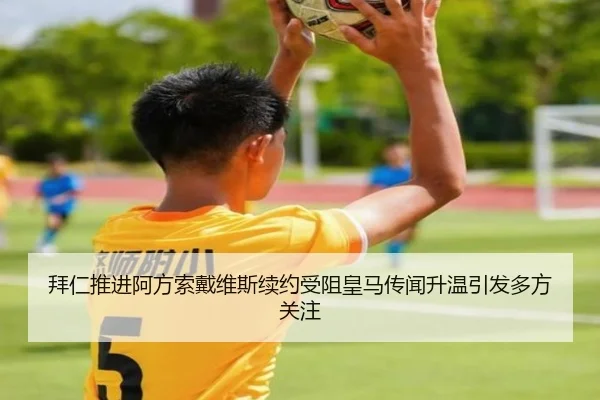拜仁推进阿方索戴维斯续约受阻皇马传闻升温引发多方关注