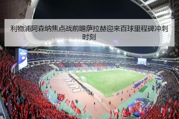 利物浦阿森纳焦点战前瞻萨拉赫迎来百球里程碑冲刺时刻